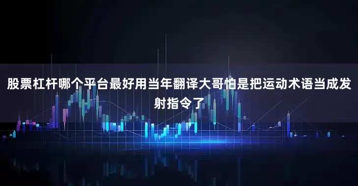 股票杠杆哪个平台最好用当年翻译大哥怕是把运动术语当成发射指令了