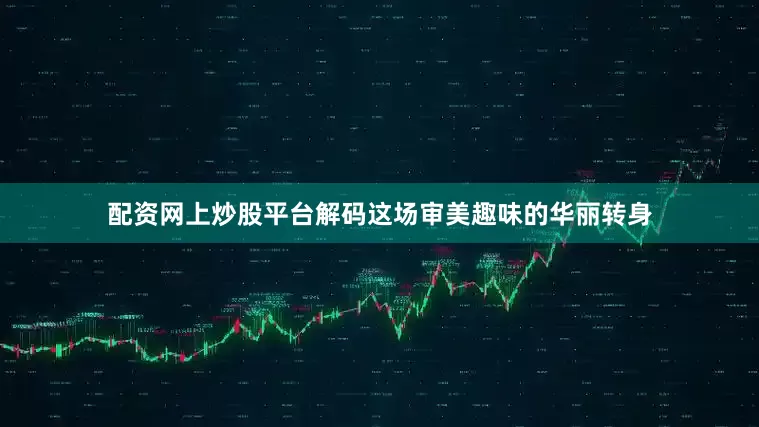 配资网上炒股平台解码这场审美趣味的华丽转身