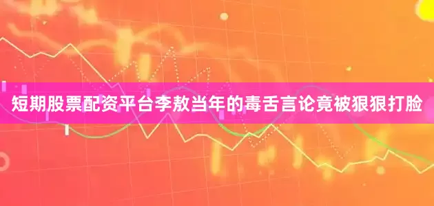 短期股票配资平台李敖当年的毒舌言论竟被狠狠打脸
