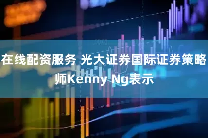 在线配资服务 光大证券国际证券策略师Kenny Ng表示