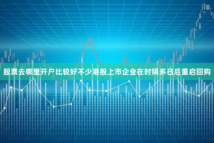 股票去哪里开户比较好不少港股上市企业在时隔多日后重启回购