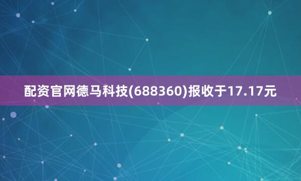 配资官网德马科技(688360)报收于17.17元