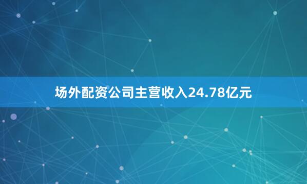 场外配资公司主营收入24.78亿元