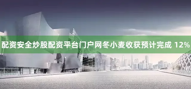 配资安全炒股配资平台门户网冬小麦收获预计完成 12%