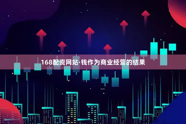 168配资网站·钱作为商业经营的结果