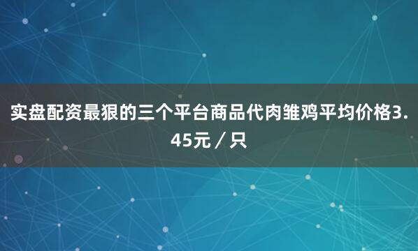 实盘配资最狠的三个平台商品代肉雏鸡平均价格3.45元／只