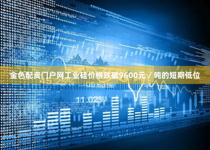金色配资门户网工业硅价格跌破9600元／吨的短期低位