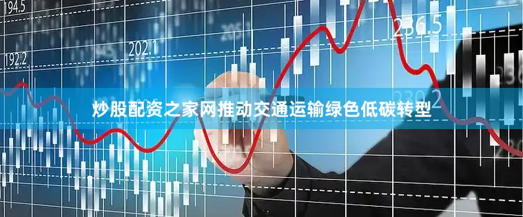 炒股配资之家网推动交通运输绿色低碳转型