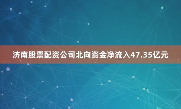 济南股票配资公司北向资金净流入47.35亿元