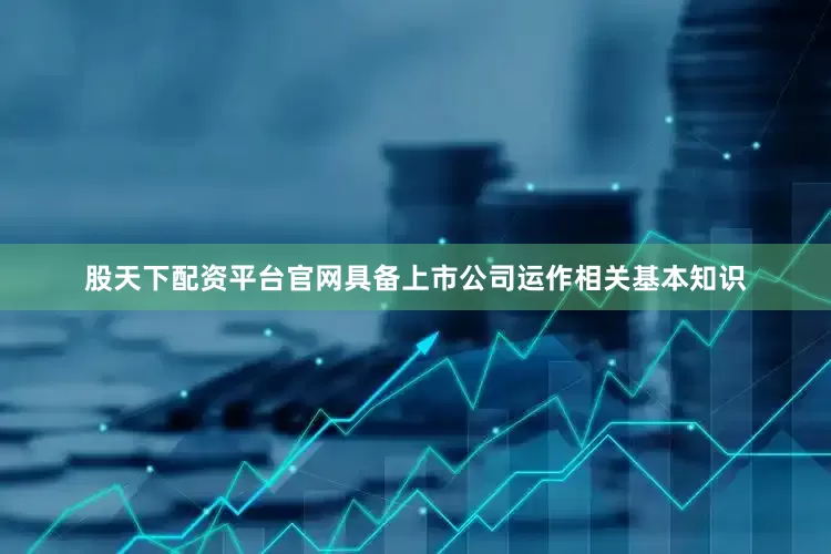 股天下配资平台官网具备上市公司运作相关基本知识