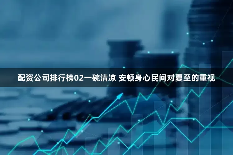 配资公司排行榜02一碗清凉 安顿身心民间对夏至的重视