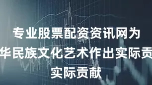 专业股票配资资讯网为中华民族文化艺术作出实际贡献