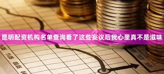 昆明配资机构名单查询看了这些妄议后我心里真不是滋味