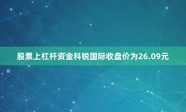 股票上杠杆资金科锐国际收盘价为26.09元