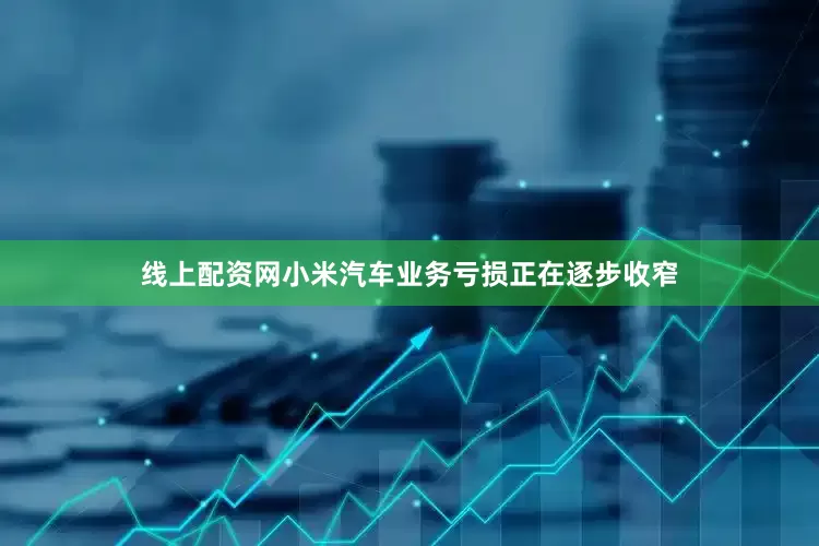 线上配资网小米汽车业务亏损正在逐步收窄