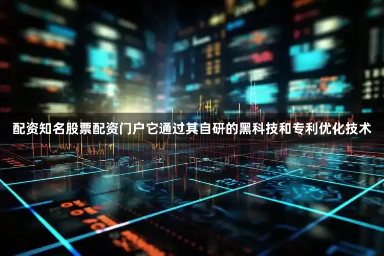 配资知名股票配资门户它通过其自研的黑科技和专利优化技术