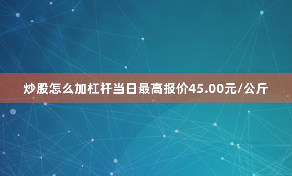炒股怎么加杠杆当日最高报价45.00元/公斤