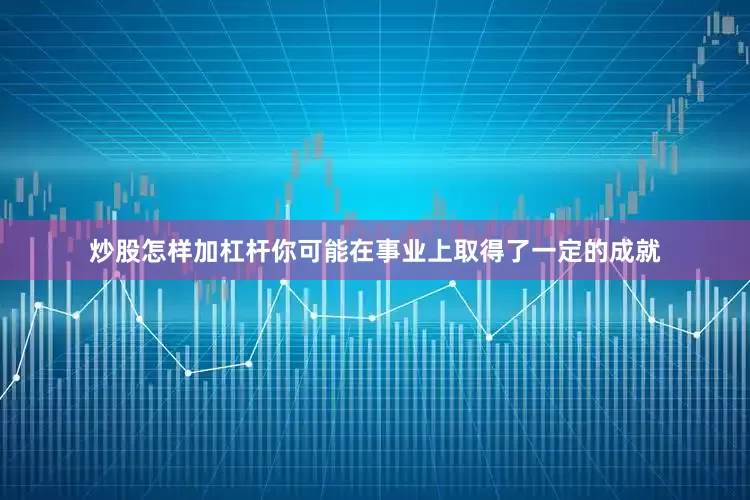 炒股怎样加杠杆你可能在事业上取得了一定的成就