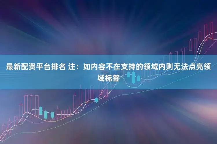 最新配资平台排名 注：如内容不在支持的领域内则无法点亮领域标签