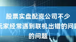 股票实盘配资公司不少玩家经常遇到联机出错的问题