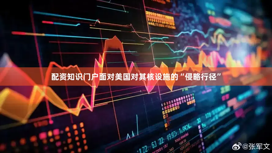 配资知识门户面对美国对其核设施的“侵略行径”