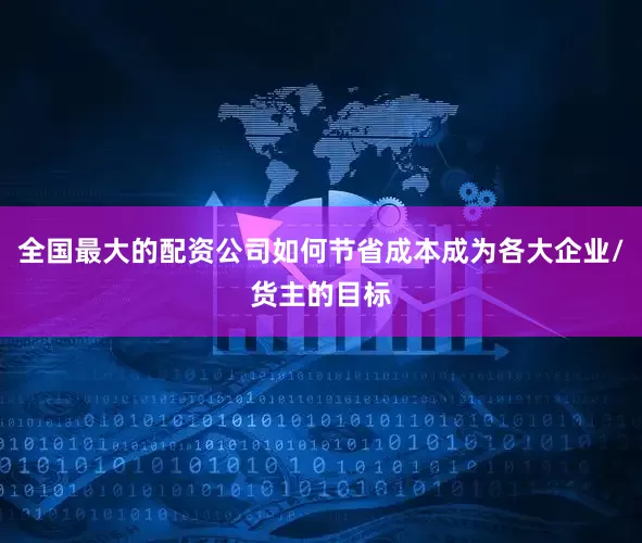 全国最大的配资公司如何节省成本成为各大企业/货主的目标