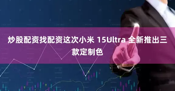 炒股配资找配资这次小米 15Ultra 全新推出三款定制色