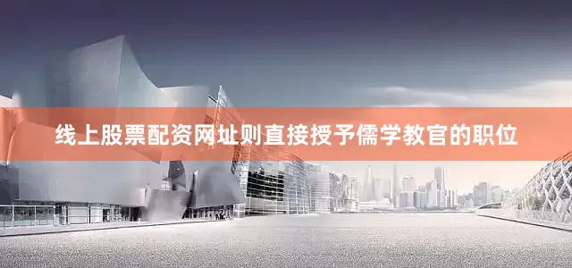 线上股票配资网址则直接授予儒学教官的职位