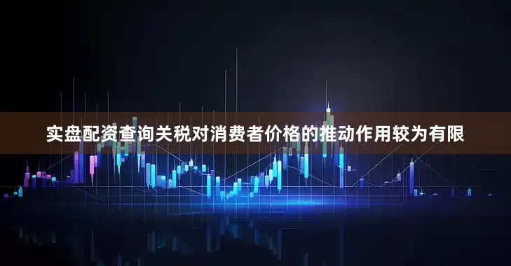 实盘配资查询关税对消费者价格的推动作用较为有限