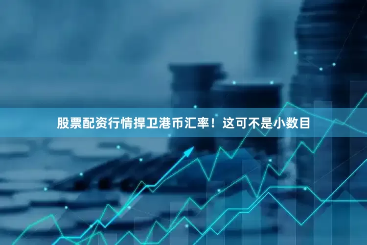 股票配资行情捍卫港币汇率！这可不是小数目