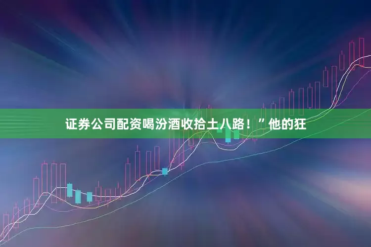 证券公司配资喝汾酒收拾土八路！”他的狂