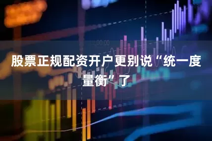 股票正规配资开户更别说“统一度量衡”了