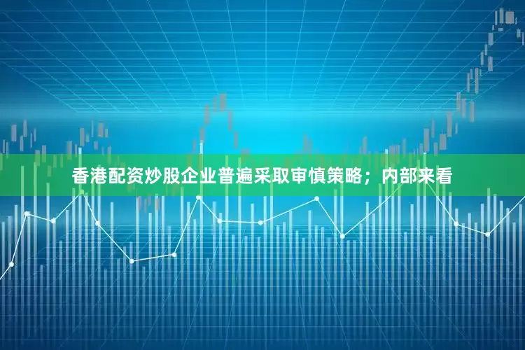香港配资炒股企业普遍采取审慎策略；内部来看