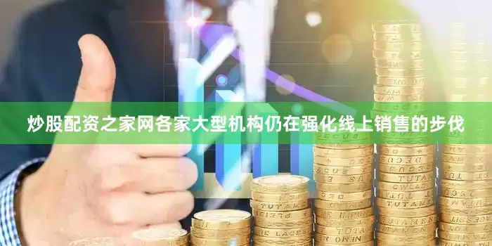 炒股配资之家网各家大型机构仍在强化线上销售的步伐