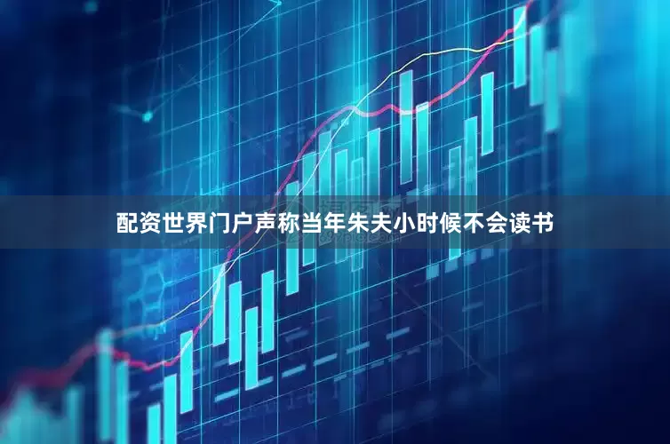 配资世界门户声称当年朱夫小时候不会读书