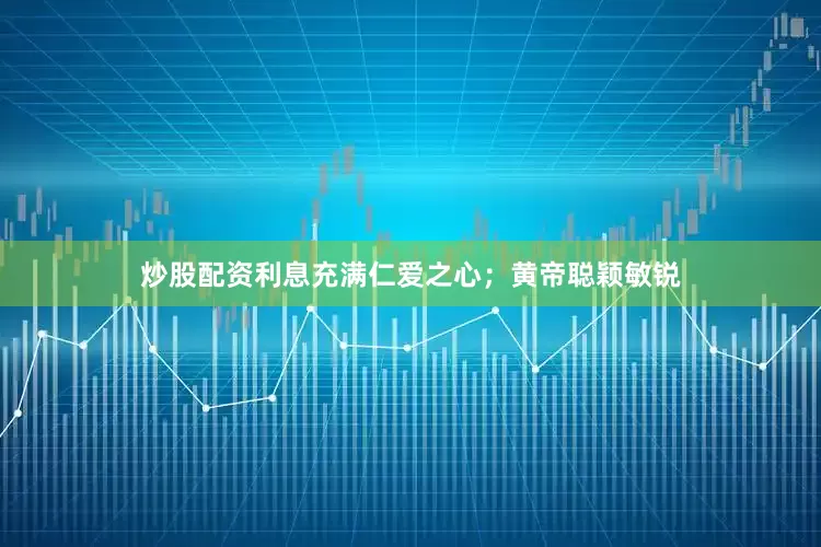炒股配资利息充满仁爱之心；黄帝聪颖敏锐