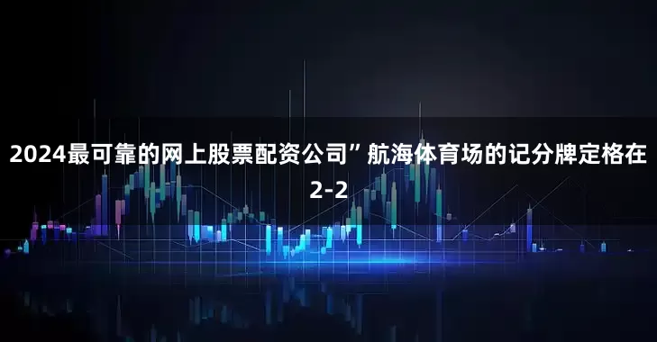 2024最可靠的网上股票配资公司”航海体育场的记分牌定格在2-2