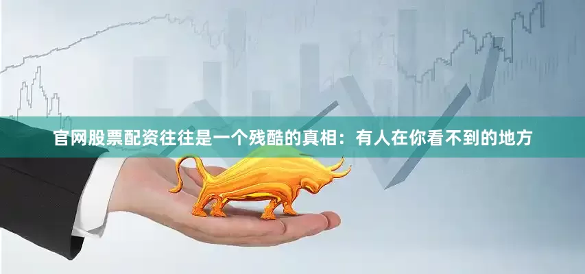 官网股票配资往往是一个残酷的真相：有人在你看不到的地方