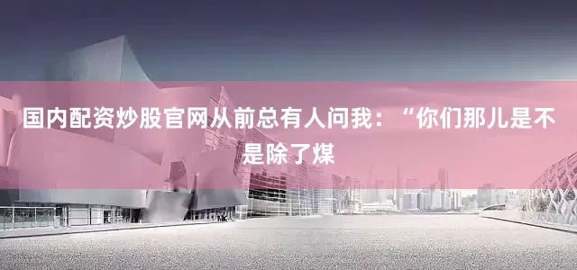 国内配资炒股官网从前总有人问我：“你们那儿是不是除了煤