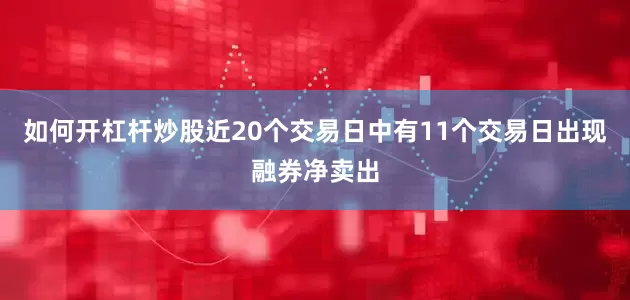 如何开杠杆炒股近20个交易日中有11个交易日出现融券净卖出