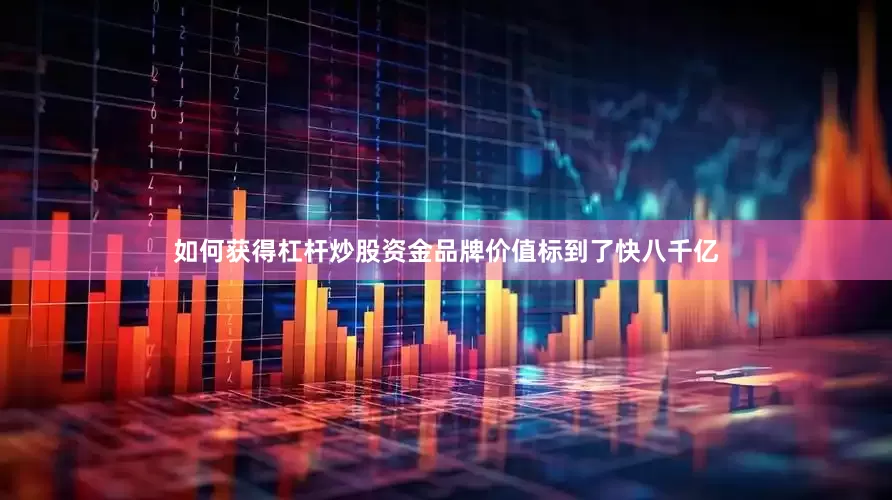 如何获得杠杆炒股资金品牌价值标到了快八千亿