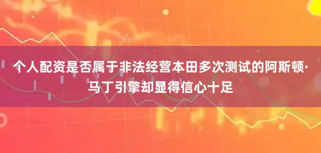个人配资是否属于非法经营本田多次测试的阿斯顿·马丁引擎却显得信心十足