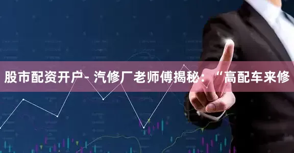 股市配资开户- 汽修厂老师傅揭秘：“高配车来修