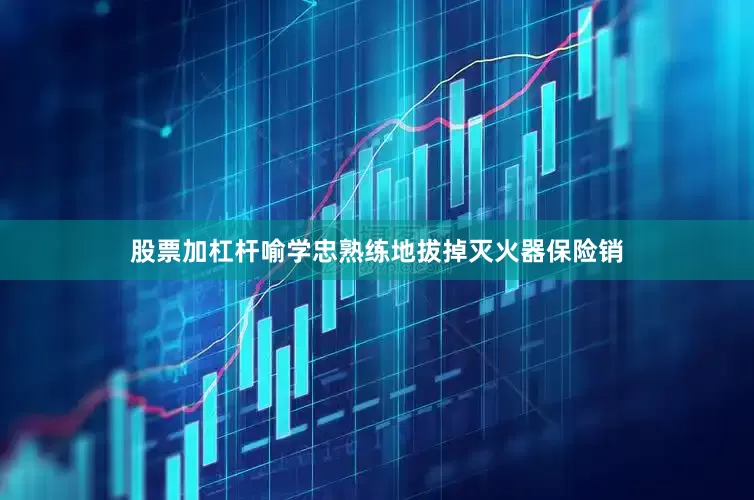 股票加杠杆喻学忠熟练地拔掉灭火器保险销