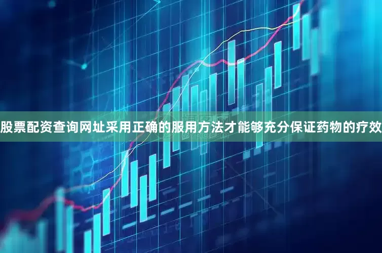 股票配资查询网址采用正确的服用方法才能够充分保证药物的疗效