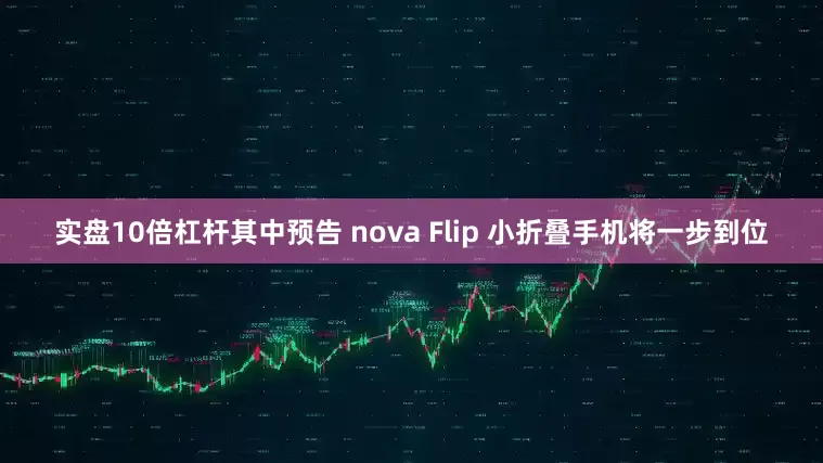 实盘10倍杠杆其中预告 nova Flip 小折叠手机将一步到位