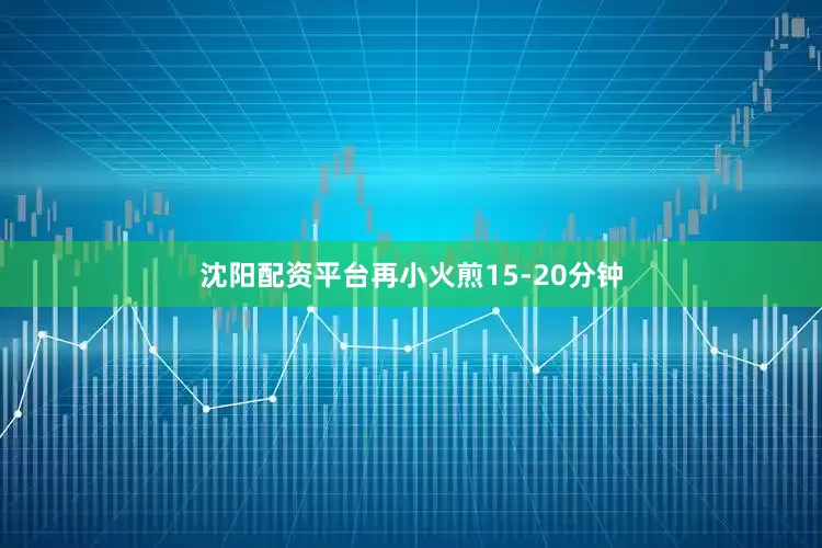 沈阳配资平台再小火煎15-20分钟