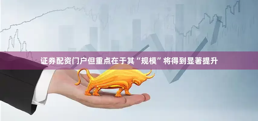 证券配资门户但重点在于其“规模”将得到显著提升