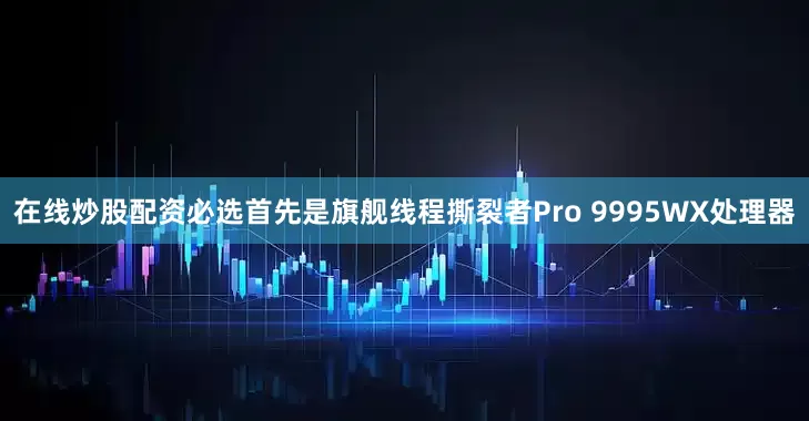 在线炒股配资必选首先是旗舰线程撕裂者Pro 9995WX处理器