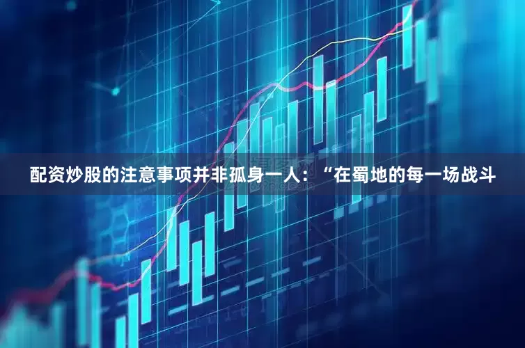 配资炒股的注意事项并非孤身一人：“在蜀地的每一场战斗